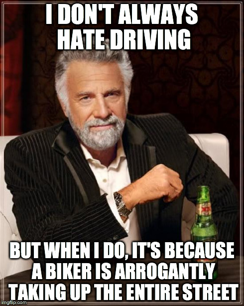 The Most Interesting Man In The World Meme | I DON'T ALWAYS HATE DRIVING BUT WHEN I DO, IT'S BECAUSE A BIKER IS ARROGANTLY TAKING UP THE ENTIRE STREET | image tagged in memes,the most interesting man in the world | made w/ Imgflip meme maker