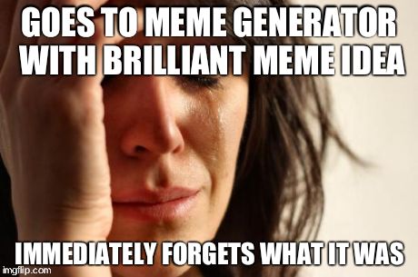 First World Problems | GOES TO MEME GENERATOR WITH BRILLIANT MEME IDEA IMMEDIATELY FORGETS WHAT IT WAS | image tagged in memes,first world problems | made w/ Imgflip meme maker