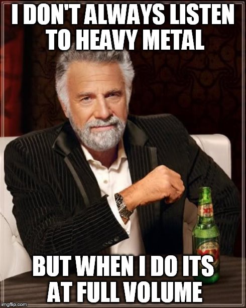 The Most Interesting Man In The World Meme | I DON'T ALWAYS LISTEN TO HEAVY METAL BUT WHEN I DO
ITS AT FULL VOLUME | image tagged in memes,the most interesting man in the world | made w/ Imgflip meme maker