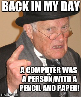 Back In My Day | BACK IN MY DAY A COMPUTER WAS A PERSON WITH A PENCIL AND PAPER! | image tagged in memes,back in my day | made w/ Imgflip meme maker