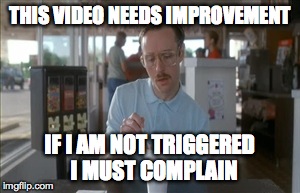 So I Guess You Can Say Things Are Getting Pretty Serious | THIS VIDEO NEEDS IMPROVEMENT IF I AM NOT TRIGGERED  I MUST COMPLAIN | image tagged in memes,so i guess you can say things are getting pretty serious | made w/ Imgflip meme maker