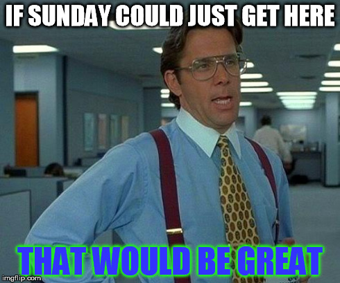 That Would Be Great | IF SUNDAY COULD JUST GET HERE THAT WOULD BE GREAT | image tagged in memes,that would be great | made w/ Imgflip meme maker