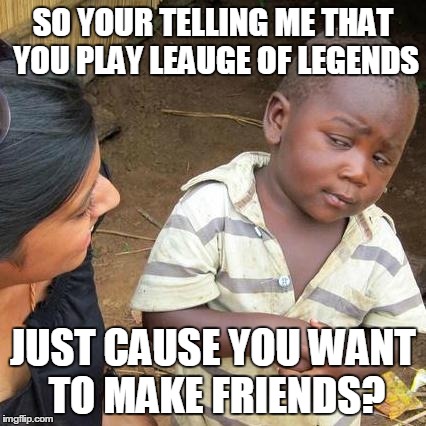 Third World Skeptical Kid Meme | SO YOUR TELLING ME THAT YOU PLAY LEAUGE OF LEGENDS JUST CAUSE YOU WANT TO MAKE FRIENDS? | image tagged in memes,third world skeptical kid | made w/ Imgflip meme maker