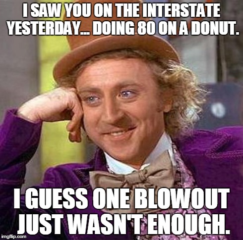 Creepy Condescending Wonka | I SAW YOU ON THE INTERSTATE YESTERDAY... DOING 80 ON A DONUT. I GUESS ONE BLOWOUT JUST WASN'T ENOUGH. | image tagged in memes,creepy condescending wonka | made w/ Imgflip meme maker