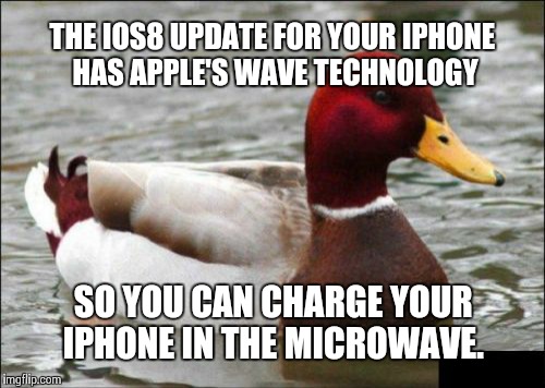 Malicious Advice Mallard Meme | THE IOS8 UPDATE FOR YOUR IPHONE HAS APPLE'S WAVE TECHNOLOGY SO YOU CAN CHARGE YOUR IPHONE IN THE MICROWAVE. | image tagged in memes,malicious advice mallard | made w/ Imgflip meme maker