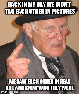 Old man hates pics | BACK IN MY DAY WE DIDN'T TAG EACH OTHER IN PICTURES WE SAW EACH OTHER IN REAL LIFE AND KNEW WHO THEY WERE | image tagged in memes,back in my day,old,old man,facebook | made w/ Imgflip meme maker