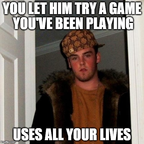 Scumbag Steve Meme | YOU LET HIM TRY A GAME YOU'VE BEEN PLAYING USES ALL YOUR LIVES | image tagged in memes,scumbag steve | made w/ Imgflip meme maker