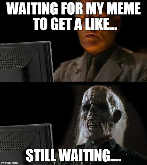 I'll Just Wait Here Meme | WAITING FOR MY MEME TO GET A LIKE... STILL WAITING.... | image tagged in memes,ill just wait here | made w/ Imgflip meme maker