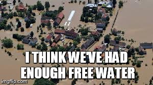 I THINK WE'VE HAD ENOUGH FREE WATER | image tagged in flood | made w/ Imgflip meme maker