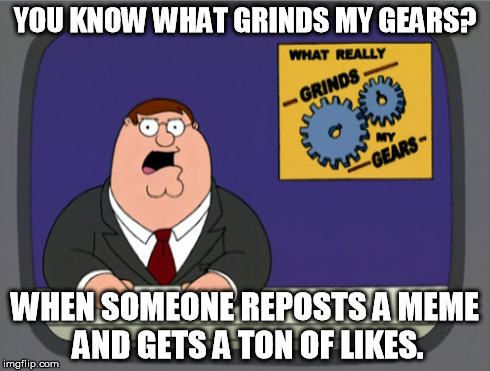 Peter Griffin News | YOU KNOW WHAT GRINDS MY GEARS? WHEN SOMEONE REPOSTS A MEME AND GETS A TON OF LIKES. | image tagged in memes,peter griffin news | made w/ Imgflip meme maker