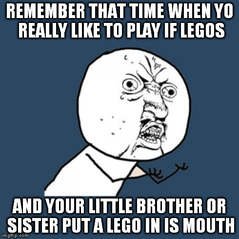 Y U No Meme | REMEMBER THAT TIME WHEN YO REALLY LIKE TO PLAY IF LEGOS AND YOUR LITTLE BROTHER OR SISTER PUT A LEGO IN IS MOUTH | image tagged in memes,y u no | made w/ Imgflip meme maker