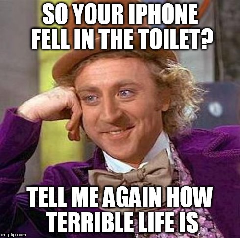Creepy Condescending Wonka | SO YOUR IPHONE FELL IN THE TOILET? TELL ME AGAIN HOW TERRIBLE LIFE IS | image tagged in memes,creepy condescending wonka | made w/ Imgflip meme maker