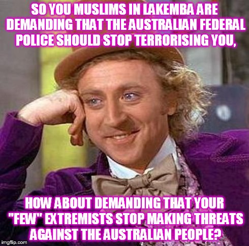 Creepy Condescending Wonka Meme | SO YOU MUSLIMS IN LAKEMBA ARE DEMANDING THAT THE AUSTRALIAN FEDERAL POLICE SHOULD STOP TERRORISING YOU, HOW ABOUT DEMANDING THAT YOUR "FEW"  | image tagged in memes,creepy condescending wonka | made w/ Imgflip meme maker