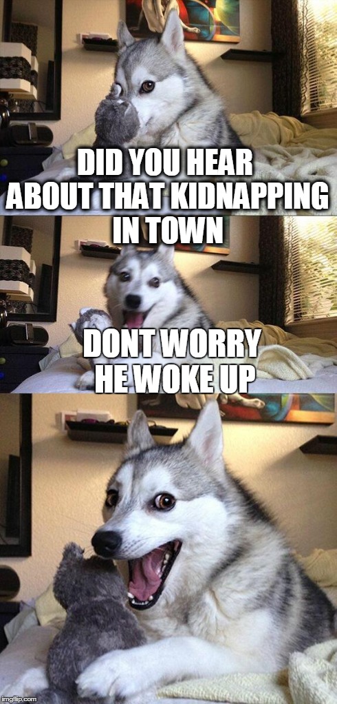 Bad Pun Dog Meme | DID YOU HEAR ABOUT THAT KIDNAPPING IN TOWN DONT WORRY HE WOKE UP | image tagged in memes,bad pun dog | made w/ Imgflip meme maker