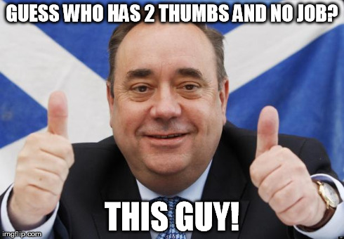 Alex Salmond | GUESS WHO HAS 2 THUMBS AND NO JOB? THIS GUY! | image tagged in alex salmond | made w/ Imgflip meme maker