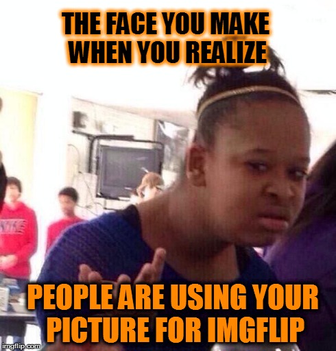 Black Girl Wat | THE FACE YOU MAKE WHEN YOU REALIZE PEOPLE ARE USING YOUR PICTURE FOR IMGFLIP | image tagged in memes,black girl wat | made w/ Imgflip meme maker