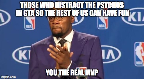 GTA V Psychos - You The Real MVP | THOSE WHO DISTRACT THE PSYCHOS IN GTA SO THE REST OF US CAN HAVE FUN YOU THE REAL MVP | image tagged in memes,you the real mvp,gta online | made w/ Imgflip meme maker