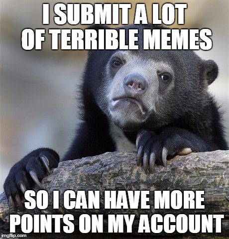 Confession Bear Meme | I SUBMIT A LOT OF TERRIBLE MEMES SO I CAN HAVE MORE POINTS ON MY ACCOUNT | image tagged in memes,confession bear | made w/ Imgflip meme maker