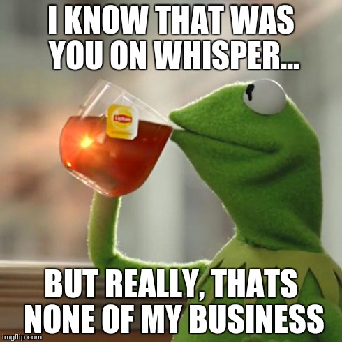 But That's None Of My Business Meme | I KNOW THAT WAS YOU ON WHISPER... BUT REALLY, THATS NONE OF MY BUSINESS | image tagged in memes,but thats none of my business,kermit the frog | made w/ Imgflip meme maker