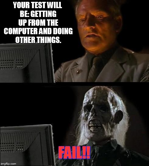 I'll Just Wait Here Meme | YOUR TEST WILL BE: GETTING UP FROM THE COMPUTER AND DOING OTHER THINGS. FAIL!! | image tagged in memes,ill just wait here | made w/ Imgflip meme maker