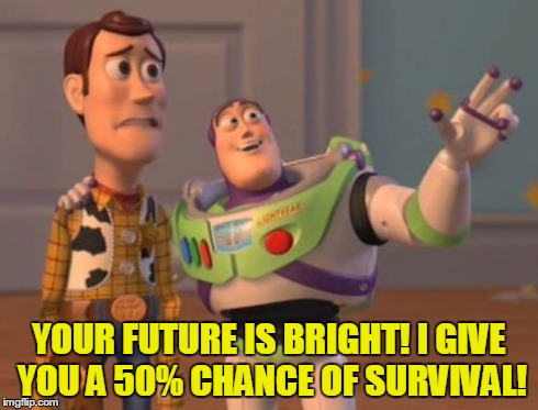 Sounds good. | YOUR FUTURE IS BRIGHT! I GIVE YOU A 50% CHANCE OF SURVIVAL! | image tagged in memes,x x everywhere | made w/ Imgflip meme maker