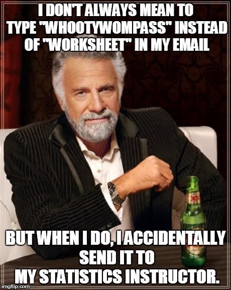 The Most Interesting Man In The World Meme | I DON'T ALWAYS MEAN TO TYPE "WHOOTYWOMPASS" INSTEAD OF "WORKSHEET" IN MY EMAIL BUT WHEN I DO, I ACCIDENTALLY SEND IT TO MY STATISTICS INSTRU | image tagged in memes,the most interesting man in the world | made w/ Imgflip meme maker
