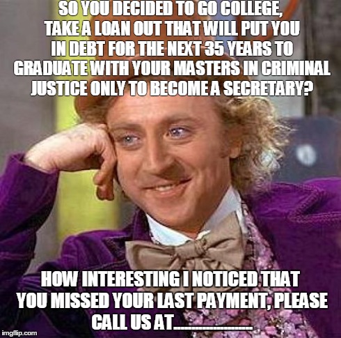 Creepy Condescending Wonka Meme | SO YOU DECIDED TO GO COLLEGE, TAKE A LOAN OUT THAT WILL PUT YOU IN DEBT FOR THE NEXT 35 YEARS TO GRADUATE WITH YOUR MASTERS IN CRIMINAL JUST | image tagged in memes,creepy condescending wonka | made w/ Imgflip meme maker