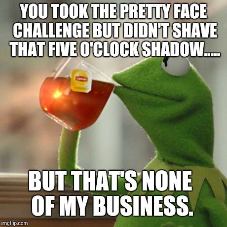 But That's None Of My Business | YOU TOOK THE PRETTY FACE CHALLENGE BUT DIDN'T SHAVE THAT FIVE O'CLOCK SHADOW..... BUT THAT'S NONE OF MY BUSINESS. | image tagged in memes,but thats none of my business,kermit the frog | made w/ Imgflip meme maker