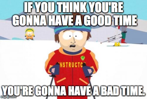 Super Cool Ski Instructor | IF YOU THINK YOU'RE GONNA HAVE A GOOD TIME YOU'RE GONNA HAVE A BAD TIME. | image tagged in memes,super cool ski instructor,AdviceAnimals | made w/ Imgflip meme maker