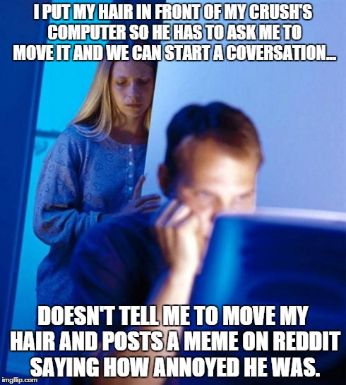 Redditor's Wife | I PUT MY HAIR IN FRONT OF MY CRUSH'S COMPUTER SO HE HAS TO ASK ME TO MOVE IT AND WE CAN START A COVERSATION... DOESN'T TELL ME TO MOVE MY HA | image tagged in memes,redditors wife,AdviceAnimals | made w/ Imgflip meme maker