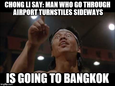 Ancient Chinese Proverb | CHONG LI SAY: MAN WHO GO THROUGH AIRPORT TURNSTILES SIDEWAYS IS GOING TO BANGKOK | image tagged in funny | made w/ Imgflip meme maker