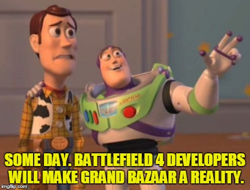 X, X Everywhere Meme | SOME DAY. BATTLEFIELD 4 DEVELOPERS WILL MAKE GRAND BAZAAR A REALITY. | image tagged in memes,x x everywhere | made w/ Imgflip meme maker