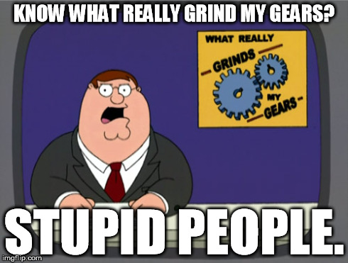 Peter Griffin News | KNOW WHAT REALLY GRIND MY GEARS? STUPID PEOPLE. | image tagged in memes,peter griffin news | made w/ Imgflip meme maker