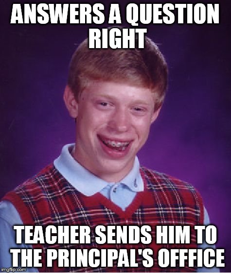 Bad Luck Brian | ANSWERS A QUESTION RIGHT TEACHER SENDS HIM TO THE PRINCIPAL'S OFFFICE | image tagged in memes,bad luck brian | made w/ Imgflip meme maker