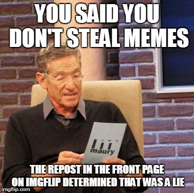 A big, FAT, lie from people who say they don't steal memes yet they steal them anyway! (remake) | YOU SAID YOU DON'T STEAL MEMES THE REPOST IN THE FRONT PAGE ON IMGFLIP DETERMINED THAT WAS A LIE | image tagged in memes,maury lie detector | made w/ Imgflip meme maker