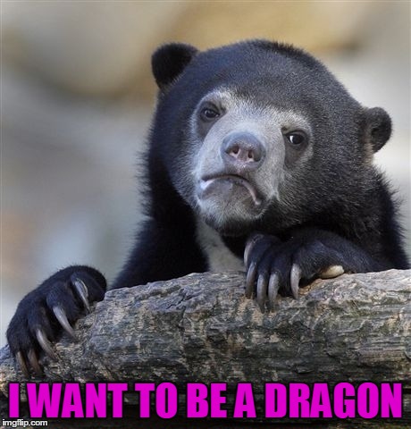 How I feel inside when I watch anime. | I WANT TO BE A DRAGON | image tagged in memes,confession bear | made w/ Imgflip meme maker