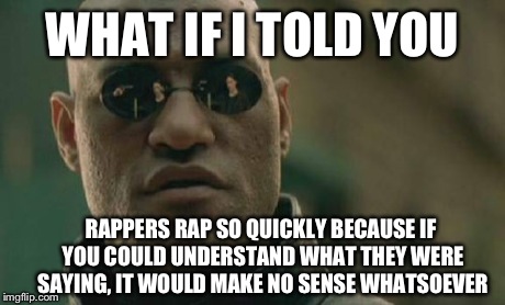 I despise hip hop. | WHAT IF I TOLD YOU RAPPERS RAP SO QUICKLY BECAUSE IF YOU COULD UNDERSTAND WHAT THEY WERE SAYING, IT WOULD MAKE NO SENSE WHATSOEVER | image tagged in memes,matrix morpheus,funny,the matrix,hip hop | made w/ Imgflip meme maker