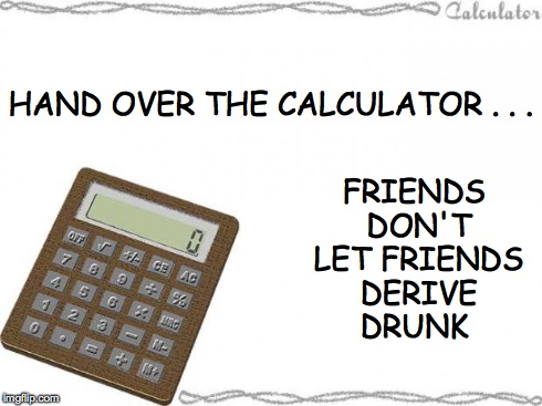 Drunk Joke :) | HAND OVER THE CALCULATOR . . . FRIENDS DON'T LET FRIENDS DERIVE DRUNK | image tagged in calculator background,hilarious | made w/ Imgflip meme maker