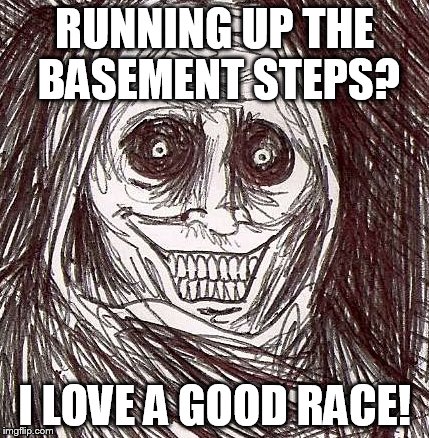 Unwanted House Guest | RUNNING UP THE BASEMENT STEPS? I LOVE A GOOD RACE! | image tagged in memes,unwanted house guest | made w/ Imgflip meme maker