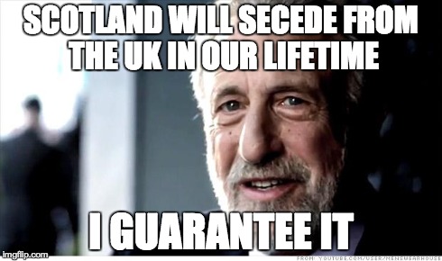 I guarantee it | SCOTLAND WILL SECEDE FROM THE UK IN OUR LIFETIME I GUARANTEE IT | image tagged in memes,i guarantee it | made w/ Imgflip meme maker