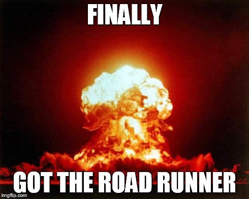 Nuclear Explosion | FINALLY GOT THE ROAD RUNNER | image tagged in memes,nuclear explosion | made w/ Imgflip meme maker