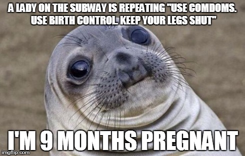 Awkward Moment Sealion | A LADY ON THE SUBWAY IS REPEATING "USE COMDOMS. USE BIRTH CONTROL. KEEP YOUR LEGS SHUT" I'M 9 MONTHS PREGNANT | image tagged in memes,awkward moment sealion,AdviceAnimals | made w/ Imgflip meme maker