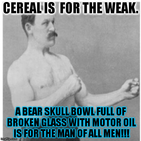 Well You Can Enjoy That, I'll Pass. | CEREAL IS  FOR THE WEAK. A BEAR SKULL BOWL FULL OF BROKEN GLASS WITH MOTOR OIL IS FOR THE MAN OF ALL MEN!!! | image tagged in memes,overly manly man,funny | made w/ Imgflip meme maker