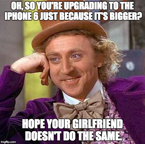 Creepy Condescending Wonka | OH, SO YOU'RE UPGRADING TO THE IPHONE 6 JUST BECAUSE IT'S BIGGER? HOPE YOUR GIRLFRIEND DOESN'T DO THE SAME. | image tagged in memes,creepy condescending wonka | made w/ Imgflip meme maker