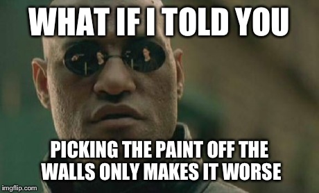 Matrix Morpheus | WHAT IF I TOLD YOU PICKING THE PAINT OFF THE WALLS ONLY MAKES IT WORSE | image tagged in memes,matrix morpheus,the matrix,funny | made w/ Imgflip meme maker