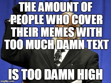 so much that even I feel high... | THE AMOUNT OF PEOPLE WHO COVER THEIR MEMES WITH TOO MUCH DAMN TEXT IS TOO DAMN HIGH | image tagged in memes,too damn high | made w/ Imgflip meme maker