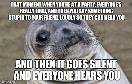 I'm sure we can all relate... | THAT MOMENT WHEN YOU'RE AT A PARTY, EVERYONE'S REALLY LOUD, AND THEN YOU SAY SOMETHING STUPID TO YOUR FRIEND, LOUDLY SO THEY CAN HEAR YOU AN | image tagged in memes,awkward moment sealion | made w/ Imgflip meme maker
