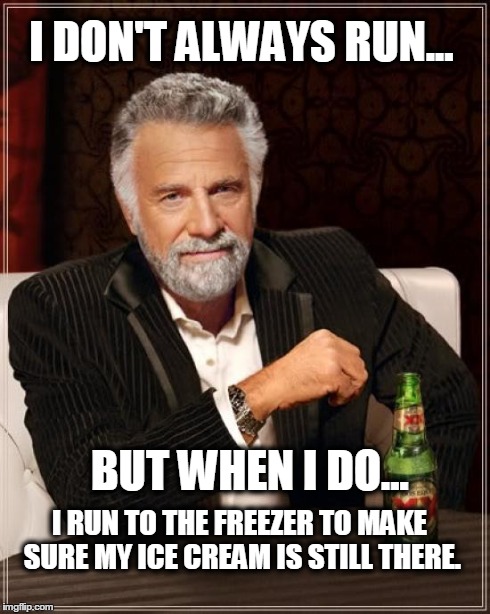 The Most Interesting Man In The World | I DON'T ALWAYS RUN... BUT WHEN I DO... I RUN TO THE FREEZER TO MAKE SURE MY ICE CREAM IS STILL THERE. | image tagged in memes,the most interesting man in the world | made w/ Imgflip meme maker