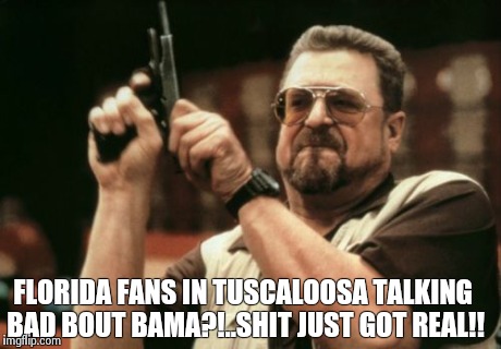 Am I The Only One Around Here | FLORIDA FANS IN TUSCALOOSA TALKING BAD BOUT BAMA?!..SHIT JUST GOT REAL!! | image tagged in memes,am i the only one around here | made w/ Imgflip meme maker