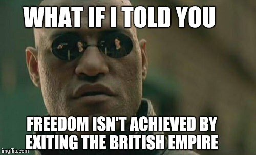 Matrix Morpheus | WHAT IF I TOLD YOU FREEDOM ISN'T ACHIEVED BY EXITING THE BRITISH EMPIRE | image tagged in memes,matrix morpheus | made w/ Imgflip meme maker